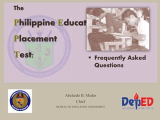 The
Philippine Educational
Placement
Test:
Abelardo B. Medes
Chief
BUREAU OF EDUCATION ASSESSMENT
 Frequently Asked
Questions
 
