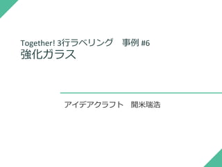 Together! 3行ラベリング 事例 #6
強化ガラス
アイデアクラフト 開米瑞浩
 