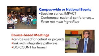 Campus-wide or National Events
•Speaker series, IMPACT
Conference, national conferences...
ﬂavor not main ingredient
Course-based Meetings
•can be used for cohort or projects
•link with integrative pathways
•DO COUNT for hours!
 