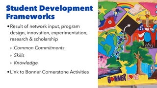 Student Development
Frameworks
•Result of network input, program
design, innovation, experimentation,
research & scholarship
‣ Common Commitments
‣ Skills
‣ Knowledge
•Link to Bonner Cornerstone Activities
 
