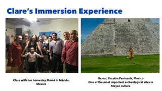 Clare’s Immersion Experience
Uxmal, Yucatán Peninsula, Mexico
One of the most important archeological sites in
Mayan culture
Clare with her homestay Mamá in Mérida,
Mexico
 