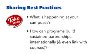 Sharing Best Practices
• What is happening at your
campuses?
• How can programs build
sustained partnerships
internationally (& even link with
courses)?
 