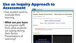 Use an Inquiry Approach to
Assessment
•Use student work to
evaluate their
learning
•What can you learn
(as program staff)
from what students
are saying during
their Senior
Presentations of
Learning?
 
