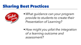 •What guidance can your program
provide to students to create their
Presentation of Learning?
•How might you pilot the integration
of a learning outcome and
assessment?
Sharing Best Practices
 