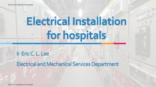 Electrical Installation
for hospitals
Ir EricC.L.Lee
ElectricalandMechanicalServicesDepartment
Electrical Installation for hospitals
Electrical Installation for hospitals
 