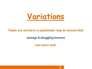 Variations
Tasks are varied in a systematic way to ensure that

average & struggling learners
can learn well.

 
