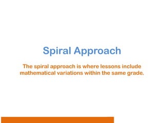 Spiral Approach
The spiral approach is where lessons include
mathematical variations within the same grade.

 