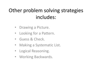 Other problem solving strategies
includes:
•
•
•
•
•
•

Drawing a Picture.
Looking for a Pattern.
Guess & Check.
Making a Systematic List.
Logical Reasoning.
Working Backwards.

 