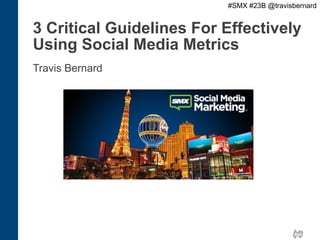 #SMX #23B @travisbernard

3 Critical Guidelines For Effectively
Using Social Media Metrics
Travis Bernard

 