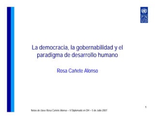 La democracia, la gobernabilidad y el
  paradigma de desarrollo humano

                        Rosa Cañete Alonso




                                                                          1
Notas de clase Rosa Cañete Alonso – V Diplomado en DH – 5 de Julio 2007
 