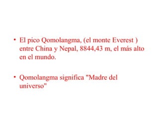 • El pico Qomolangma, (el monte Everest )
entre China y Nepal, 8844,43 m, el más alto
en el mundo.
• Qomolangma significa "Madre del
universo"
 