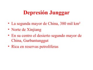 Depresión Junggar
• La segunda mayor de China, 380 mil km²
• Norte de Xinjiang
• En su centro el desierto segundo mayor de
China, Gurbantunggut
• Rica en reservas petrolíferas
 