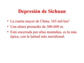 Depresión de Sichuan
• La cuarta mayor de China, 165 mil km²
• Una altura promedio de 300-600 m.
• Está encerrada por altas montañas, es la más
típica, con la latitud más meridional.
 