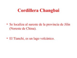 Cordillera Changbai
• Se localiza al sureste de la provincia de Jilin
(Noreste de China).
• El Tianchi, es un lago volcánico.
 