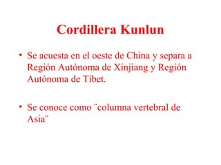 Cordillera Kunlun
• Se acuesta en el oeste de China y separa a
Región Autónoma de Xinjiang y Región
Autónoma de Tíbet.
• Se conoce como ¨columna vertebral de
Asia¨
 