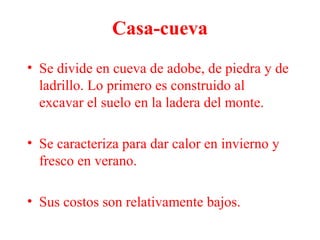 Casa-cueva
• Se divide en cueva de adobe, de piedra y de
ladrillo. Lo primero es construido al
excavar el suelo en la ladera del monte.
• Se caracteriza para dar calor en invierno y
fresco en verano.
• Sus costos son relativamente bajos.
 
