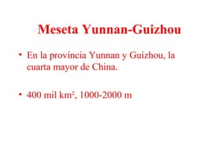 Meseta Yunnan-Guizhou
• En la provincia Yunnan y Guizhou, la
cuarta mayor de China.
• 400 mil km², 1000-2000 m
 