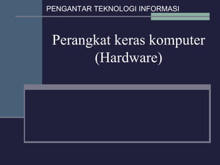 PENGANTAR TEKNOLOGI INFORMASI

Perangkat keras komputer
(Hardware)

 