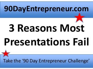 90DayEntrepreneur.com
3 Reasons Most
Presentations Fail
Take the ‘90 Day Entrepreneur Challenge’
 