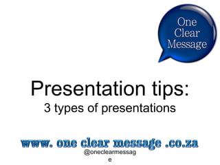 Presentation tips:
3 types of presentations
@oneclearmessage
 