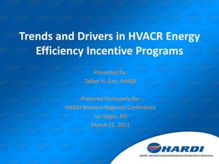 Trends and Drivers in HVACR Energy Efficiency Incentive Programs Presented by: Talbot H. Gee, HARDI Prepared Exclusively for: HARDI Western Regional Conference Las Vegas, NV March 21, 2011 