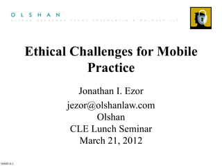 Ethical Challenges for Mobile
                      Practice
                      Jonathan I. Ezor
                   jezor@olshanlaw.com
                          Olshan
                    CLE Lunch Seminar
                      March 21, 2012

1604814-1
 