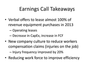 Earnings Call Takeaways
• Verbal offers to lease almost 100% of
revenue equipment purchases in 2013
– Operating leases
– Decrease in CapEx, increase in FCF
• New company culture to reduce workers
compensation claims (injuries on the job)
– Injury frequency improved by 20%
• Reducing work force to improve efficiency
 