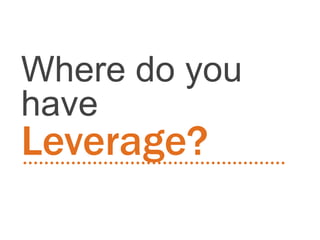 Where do you
have
Leverage?
 