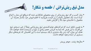 ‫تیغ‬ ‫مدل‬
‫تراش‬‫ریش‬
/
‫شکار‬ ‫و‬ ‫طعمه‬
!
•
‫مدل‬
‫اب‬ ‫را‬ ‫مدل‬ ‫این‬ ‫درواقع‬ ‫که‬ ‫شده‬ ‫گذاری‬‫نام‬ ‫محصولی‬ ‫روی‬ ‫از‬ ‫تراش‬‫ریش‬ ‫تیغ‬ ‫کار‬ ‫و‬ ‫کسب‬
‫داع‬
‫است‬ ‫کرده‬
:
‫آ‬ ‫مصرف‬ ‫بار‬‫یک‬ ‫جزء‬ ‫فروش‬ ‫حجم‬ ‫تا‬ ‫بفروشید‬ ‫قیمت‬ ‫زیر‬ ‫را‬ ‫بادوام‬ ‫محصول‬ ‫یک‬
‫ن‬
‫دهید‬ ‫افزایش‬ ‫را‬ ‫باال‬ ‫سود‬ ‫ی‬‫حاشیه‬ ‫با‬ ‫محصول‬
.
•
‫ی‬‫دسته‬ ‫خیر‬ ‫از‬ ً‫ال‬‫عم‬ ‫تراشی‬‫ریش‬ ‫تیغ‬ ‫ی‬‫تولیدکننده‬ ‫های‬‫شرکت‬ ‫که‬ ‫است‬ ‫خاطر‬ ‫همین‬ ‫به‬
‫تیغ‬
‫داد‬ ‫خواهید‬ ‫ادامه‬ ‫درازمدت‬ ‫در‬ ‫تیغ‬ ‫از‬ ‫زیادی‬ ‫حجم‬ ‫خریدن‬ ‫به‬ ‫شما‬ ‫که‬ ‫فرض‬ ‫این‬ ‫با‬ ،‫گذرند‬‫می‬
.
‫د‬ ‫خریدهای‬ ‫که‬ ‫اطمینان‬ ‫این‬ ‫با‬ ،‫است‬ ‫سیستم‬ ‫یک‬ ‫با‬ ‫مشتری‬ ‫یک‬ ‫زدن‬ ‫گره‬ ،‫مدل‬ ‫این‬ ‫هدف‬
‫یگر‬
‫داشت‬ ‫خواهد‬ ‫وجود‬ ‫آینده‬ ‫در‬ ‫بسیاری‬
.
•
‫ها‬‫مثال‬
:
‫پرینتر‬ ‫جوهر‬ ، ‫ژیلت‬
Fateme Pourghasem ftm.pgh@gmail.com
 