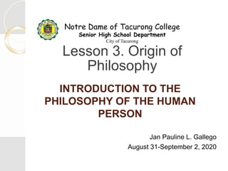 INTRODUCTION TO THE
PHILOSOPHY OF THE HUMAN
PERSON
Jan Pauline L. Gallego
August 31-September 2, 2020
Lesson 3. Origin of
Philosophy
Notre Dame of Tacurong College
Senior High School Department
City of Tacurong
 
