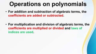 Operations on polynomials
• For addition and subtraction of algebraic terms, the
coefficients are added or subtracted.
• For multiplication and division of algebraic terms, the
coefficients are multiplied or divided and laws of
indices are used.
 