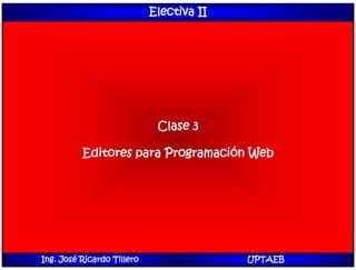 Electiva II
Clase 3
Editores para Programación Web
Ing. José Ricardo Tillero UPTAEB
 