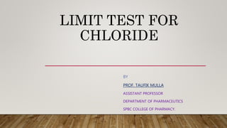 LIMIT TEST FOR
CHLORIDE
BY
PROF. TAUFIK MULLA
ASSISTANT PROFESSOR
DEPARTMENT OF PHARMACEUTICS
SPBC COLLEGE OF PHARMACY.
 