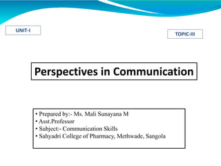 Perspectives in Communication
• Prepared by:- Ms. Mali Sunayana M
• Asst.Professor
• Subject:- Communication Skills
• Sahyadri College of Pharmacy, Methwade, Sangola
UNIT-I
TOPIC-III
 