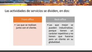 Las actividades de servicios se dividen, en dos:
Front-office
• Las que se realizan
junto con el cliente.
Back-office
• La...