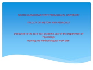 SOUTH KAZAKHSTAN STATE PEDAGOGICAL UNIVERSITY
FACULTY OF HISTORY AND PEDAGOGY
Dedicated to the 2020-2021 academic year of the Department of
Psychology
training and methodological work plan
 