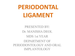 PERIODONTAL
LIGAMENT
PRESENTED BY:
Dr. MANISHA DEOL
MDS 1st YEAR
DEPARTMENT OF
PERIODONTOLOGYAND ORAL
IMPLANTOLOGY
 