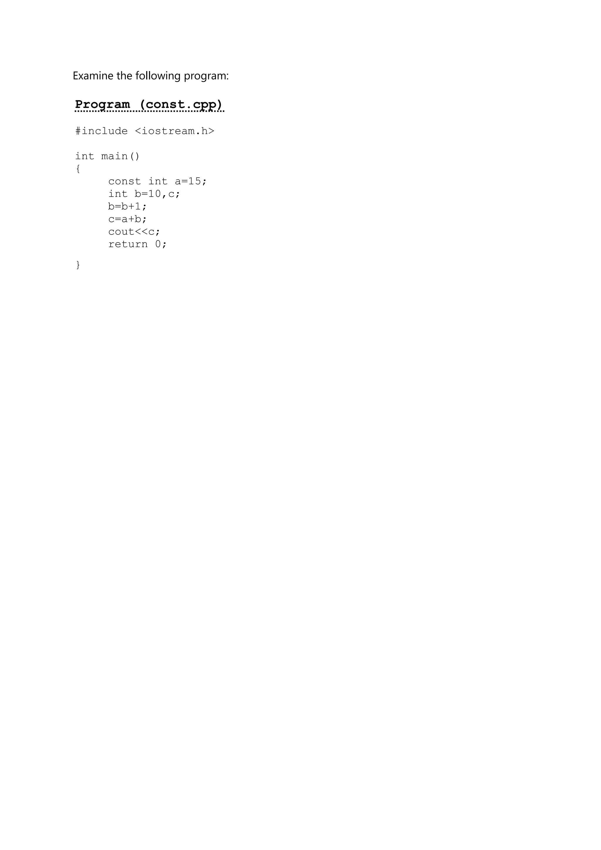 Examine the following program:
Program (const.cpp)
#include <iostream.h>
int main()
{
const int a=15;
int b=10,c;
b=b+1;
c=a+b;
cout<<c;
return 0;
}
 