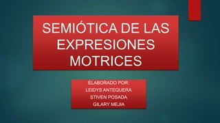 SEMIÓTICA DE LAS
EXPRESIONES
MOTRICES
ELABORADO POR:
LEIDYS ANTEQUERA
STIVEN POSADA
GILARY MEJIA
 