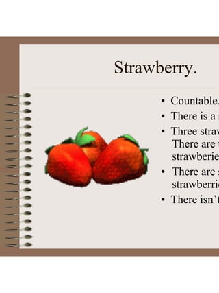 Strawberry.
• Countable.
• There is a s
• Three straw
There are t
strawberie
• There are s
strawberrie
• There isn’t
 