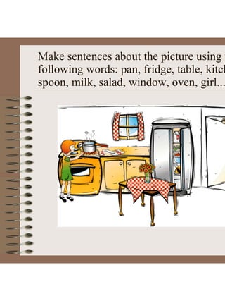 Make sentences about the picture using t
following words: pan, fridge, table, kitch
spoon, milk, salad, window, oven, girl...
 