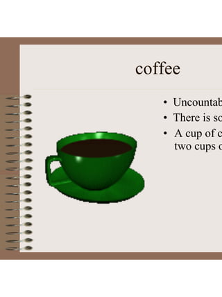 coffee
• Uncountab
• There is so
• A cup of c
two cups o
 