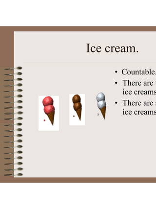 Ice cream.
• Countable.
• There are t
ice creams
• There are s
ice creams
 