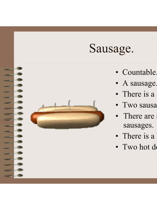 Sausage.
• Countable.
• A sausage.
• There is a s
• Two sausag
• There are s
sausages.
• There is a h
• Two hot do
 