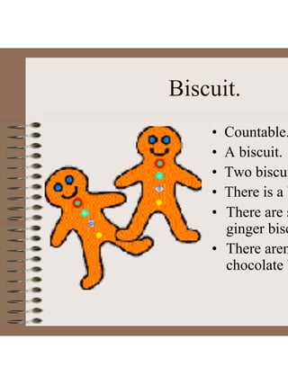 Biscuit.
• Countable.
• A biscuit.
• Two biscui
• There is a b
• There are s
ginger bisc
• There aren
chocolate b
 