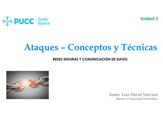 Ataques – Conceptos y Técnicas
Autor: Luis David Narváez
Máster en Seguridad Informática
Unidad 3
REDES SEGURAS Y COMUNICACIÓN DE DATOS
 