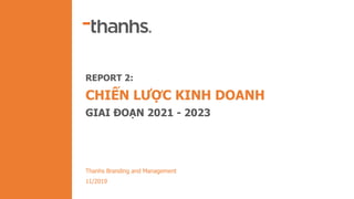 www.thanhs.vn
Thanhs Branding and Management
11/2019
REPORT 2:
CHIẾN LƯỢC KINH DOANH
GIAI ĐOẠN 2021 - 2023
 