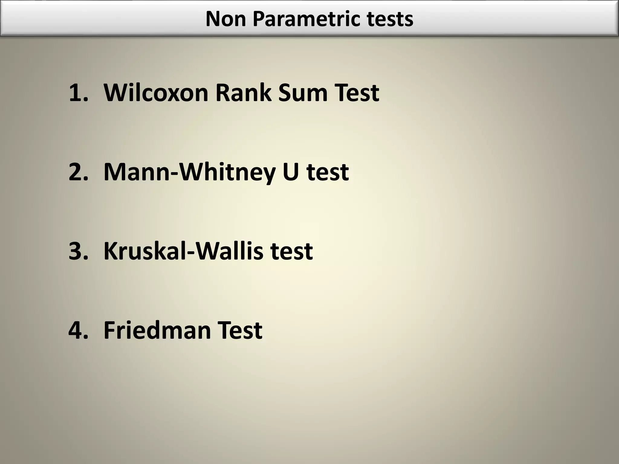 1. Wilcoxon Rank Sum Test
2. Mann-Whitney U test
3. Kruskal-Wallis test
4. Friedman Test
Non Parametric tests
 