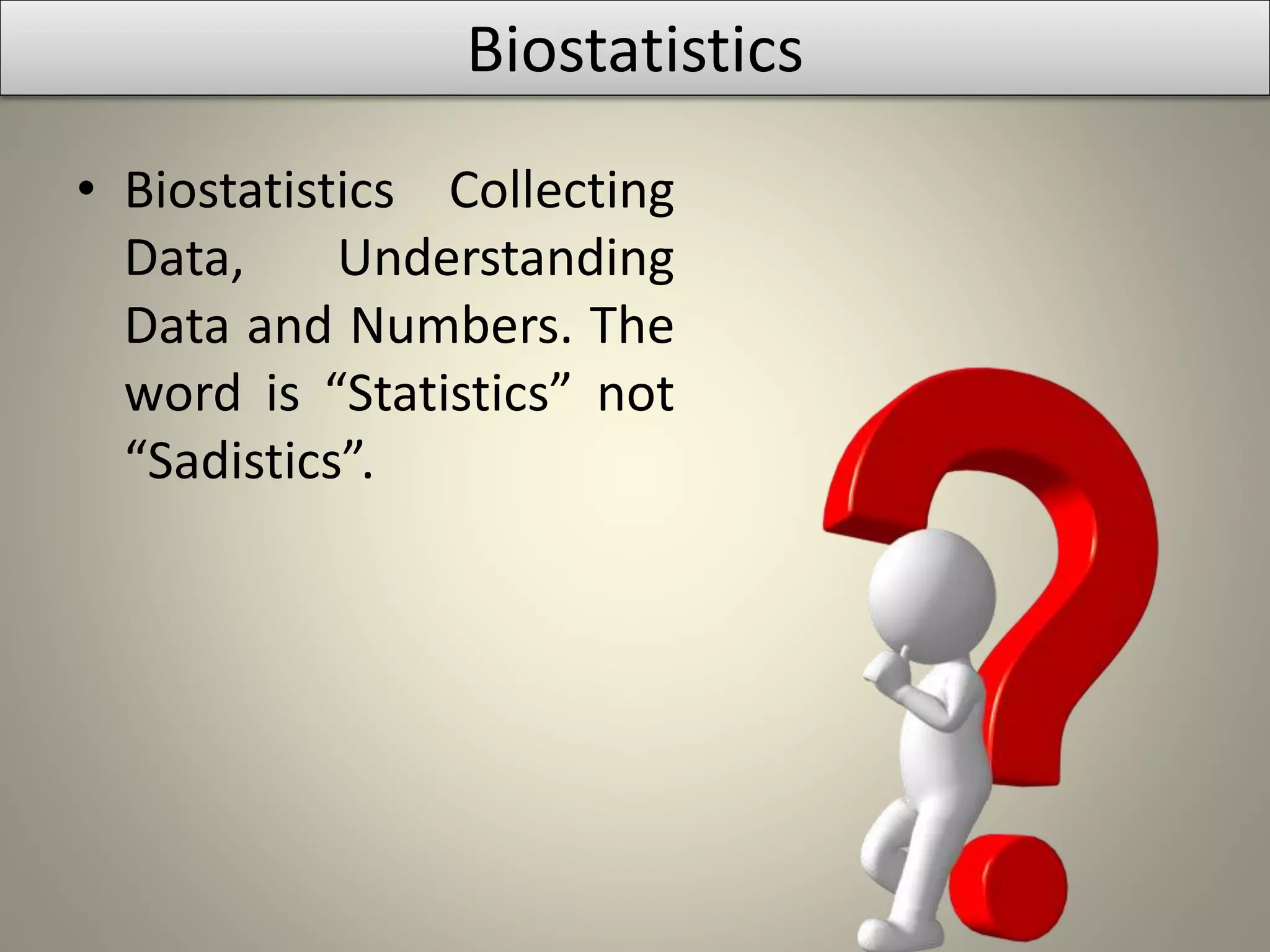 • Biostatistics Collecting
Data, Understanding
Data and Numbers. The
word is “Statistics” not
“Sadistics”.
Biostatistics
 