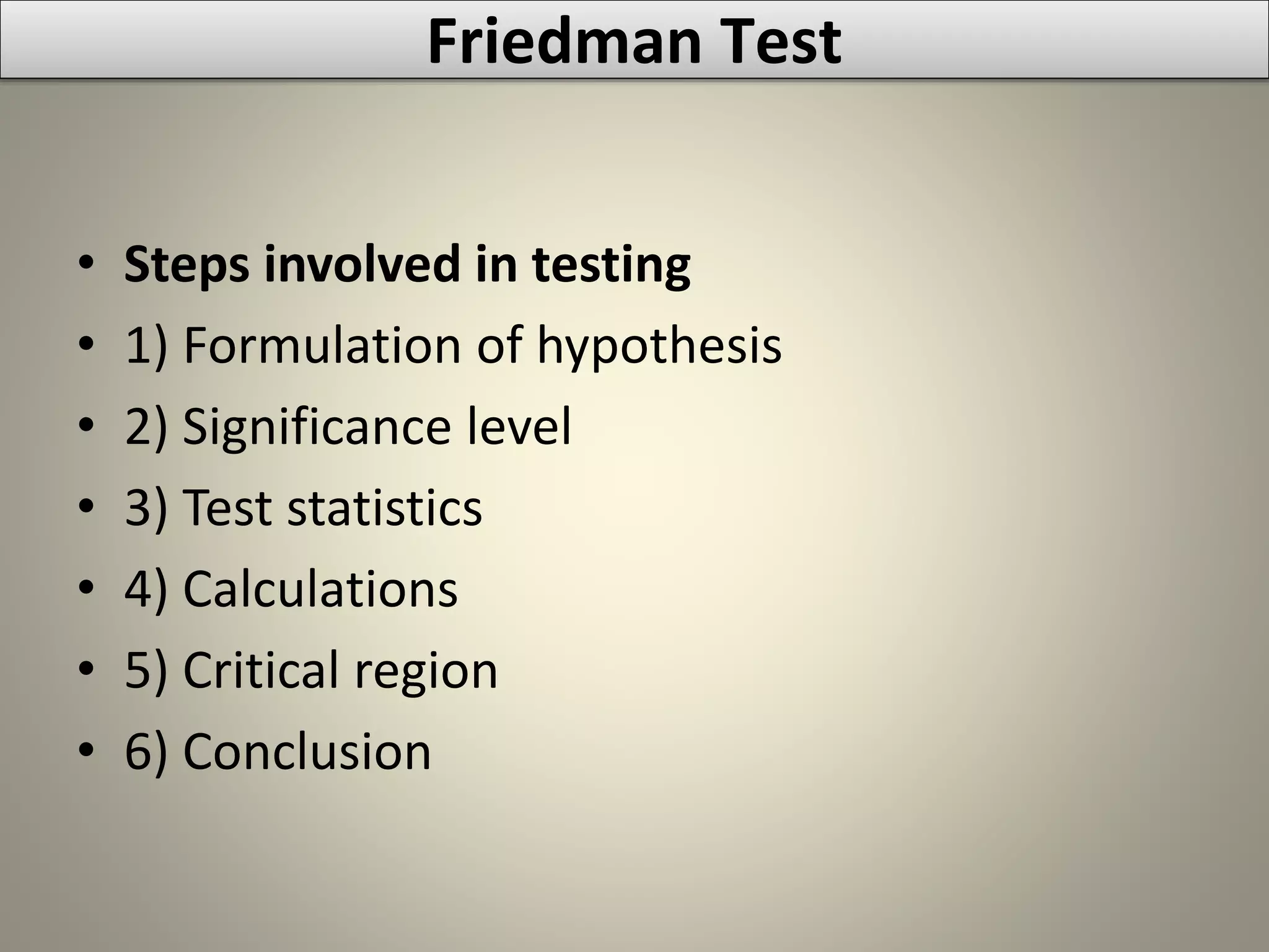 • Steps involved in testing
• 1) Formulation of hypothesis
• 2) Significance level
• 3) Test statistics
• 4) Calculations
• 5) Critical region
• 6) Conclusion
Friedman Test
 